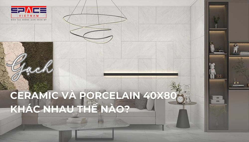 Gạch ceramic và Porcelain 40x80 khác nhau thế nào?